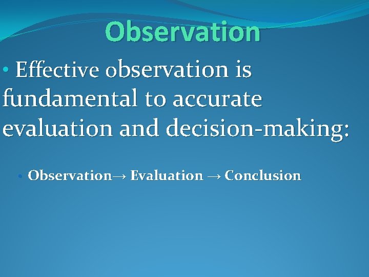 Observation • Effective observation is fundamental to accurate evaluation and decision-making: • Observation→ Evaluation