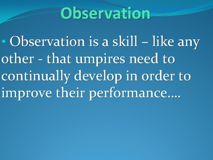 Observation • Observation is a skill – like any other - that umpires need