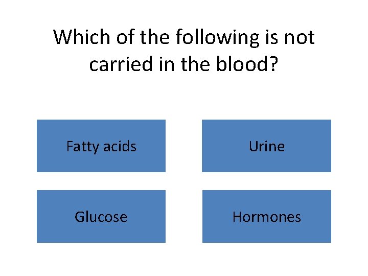 Which of the following is not carried in the blood? Fatty acids Urine Glucose