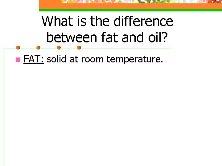 What is the difference between fat and oil? n FAT: solid at room temperature.