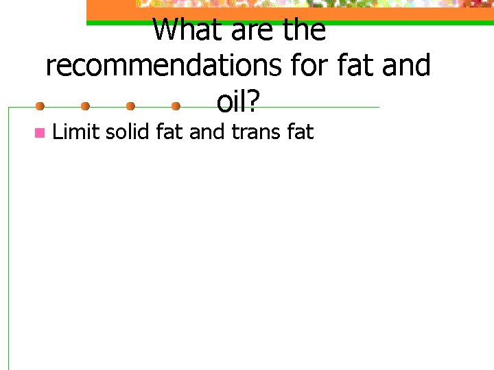 What are the recommendations for fat and oil? n Limit solid fat and trans