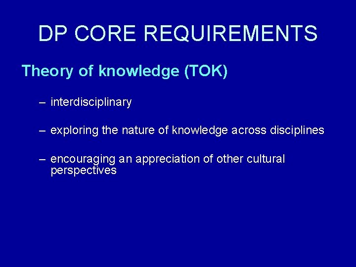 DP CORE REQUIREMENTS Theory of knowledge (TOK) – interdisciplinary – exploring the nature of DP CORE REQUIREMENTS Theory of knowledge (TOK) – interdisciplinary – exploring the nature of