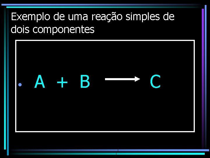 Exemplo de uma reação simples de dois componentes • A + B C 