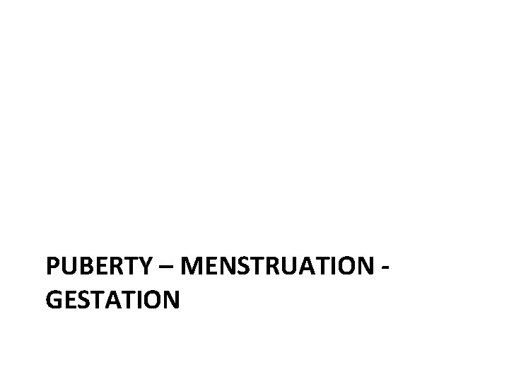 PUBERTY – MENSTRUATION GESTATION 