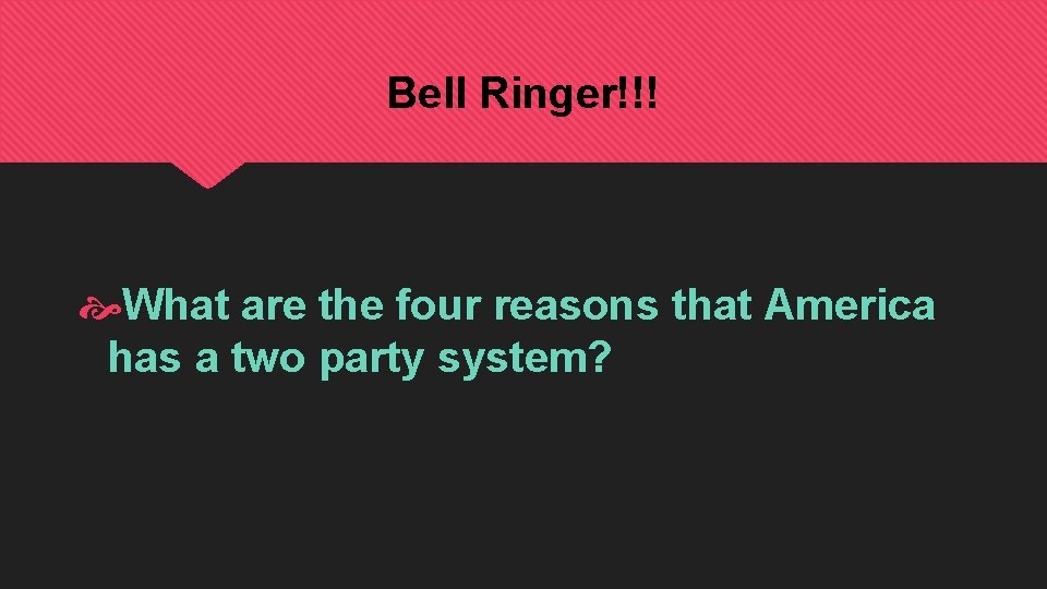 Bell Ringer!!! What are the four reasons that America has a two party system?