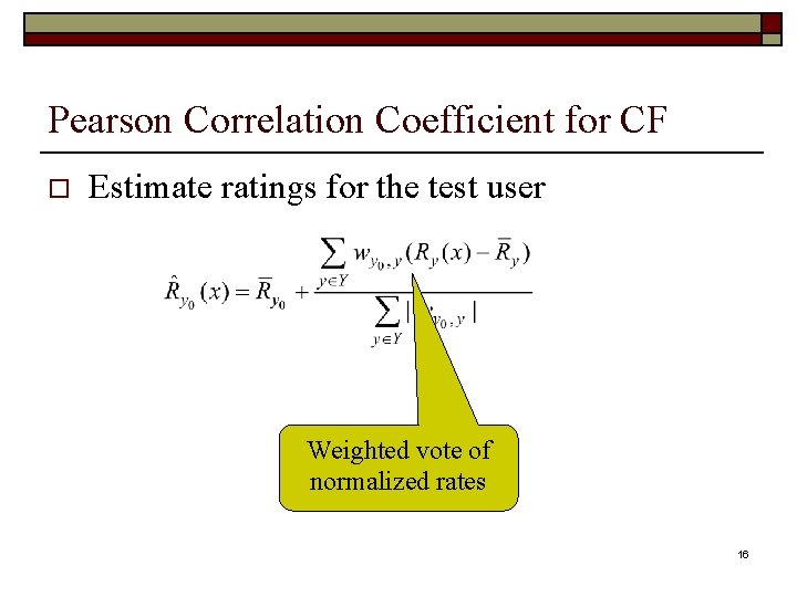 Pearson Correlation Coefficient for CF o Estimate ratings for the test user Weighted vote