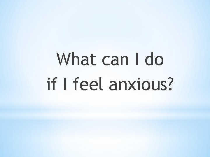 What can I do if I feel anxious? 