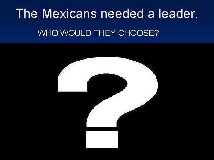 The Mexicans needed a leader. WHO WOULD THEY CHOOSE? 