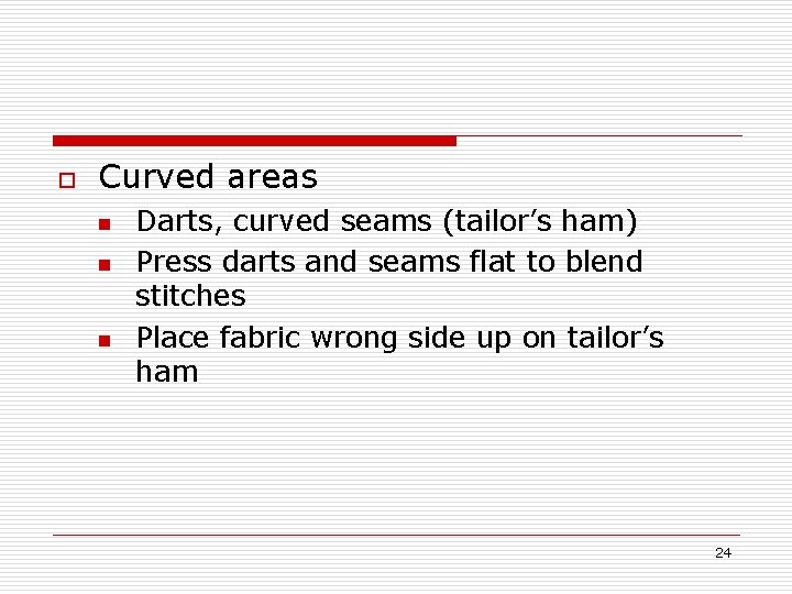 o Curved areas n n n Darts, curved seams (tailor’s ham) Press darts and