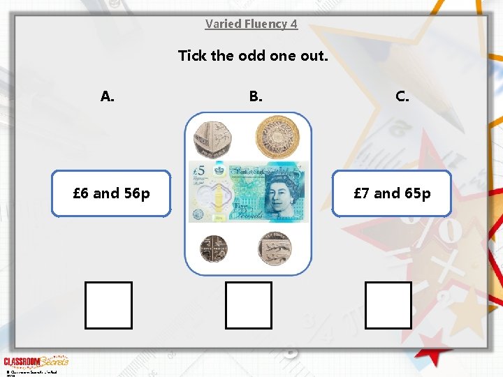 Varied Fluency 4 Tick the odd one out. A. £ 6 and 56 p