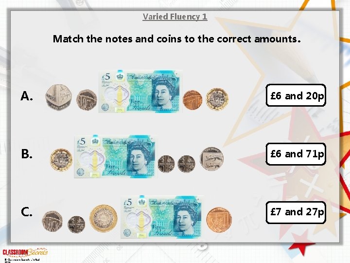 Varied Fluency 1 Match the notes and coins to the correct amounts. A. £