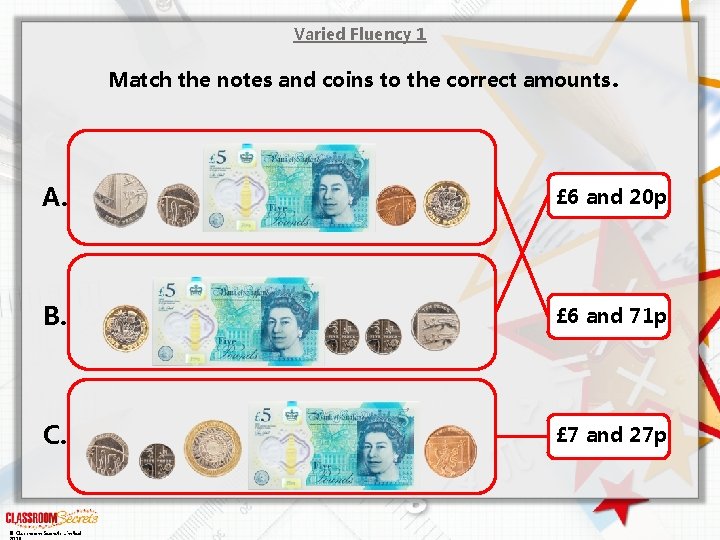 Varied Fluency 1 Match the notes and coins to the correct amounts. A. £