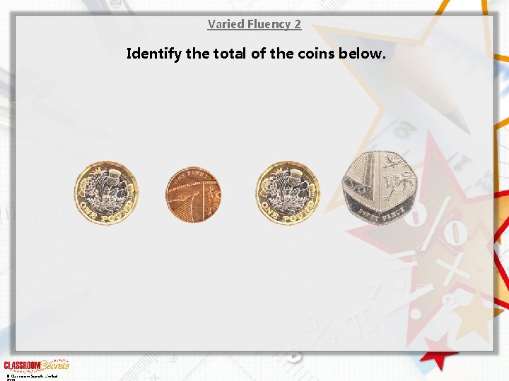 Varied Fluency 2 Identify the total of the coins below. © Classroom Secrets Limited