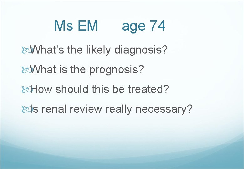 Ms EM age 74 What’s the likely diagnosis? What is the prognosis? How should