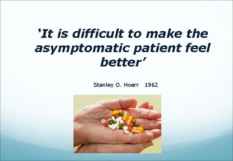 ‘It is difficult to make the asymptomatic patient feel better’ Stanley O. Hoerr 1962