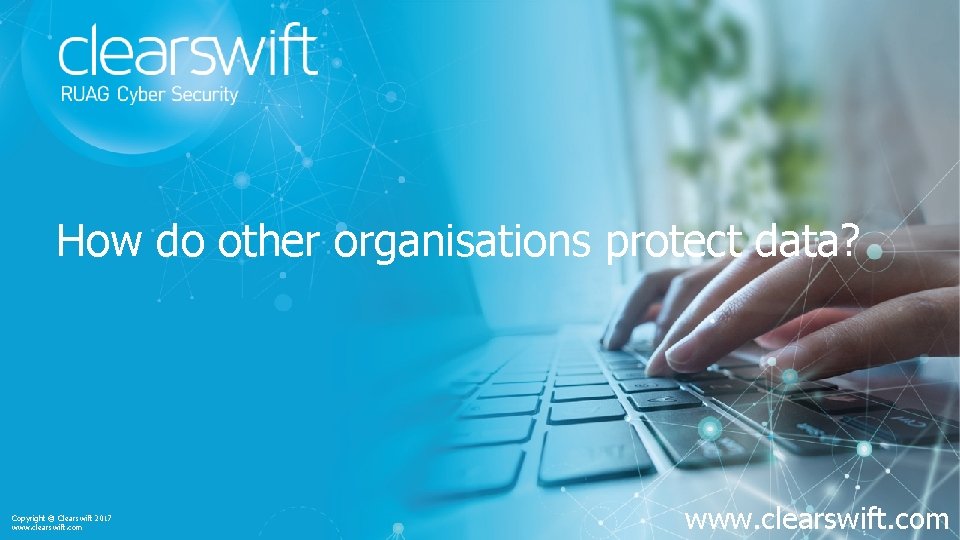 How do other organisations protect data? Copyright © Clearswift 2017 www. clearswift. com 