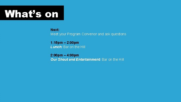 What’s on Next: Meet your Program Convenor and ask questions 1: 15 pm –