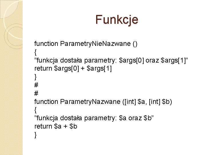 Funkcje function Parametry. Nie. Nazwane () { ”funkcja dostała parametry: $args[0] oraz $args[1]” return