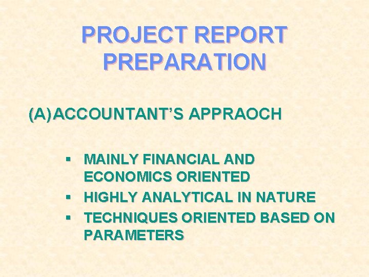 PROJECT REPORT PREPARATION (A) ACCOUNTANT’S APPRAOCH § MAINLY FINANCIAL AND ECONOMICS ORIENTED § HIGHLY