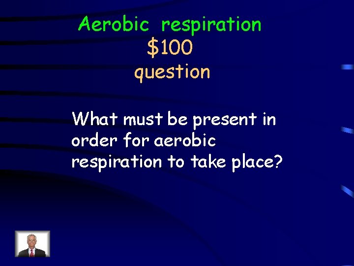 Aerobic respiration $100 question What must be present in order for aerobic respiration to