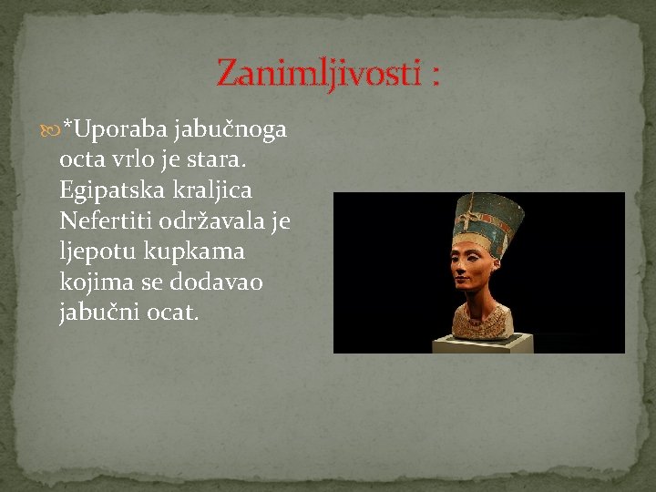 Zanimljivosti : *Uporaba jabučnoga octa vrlo je stara. Egipatska kraljica Nefertiti održavala je ljepotu