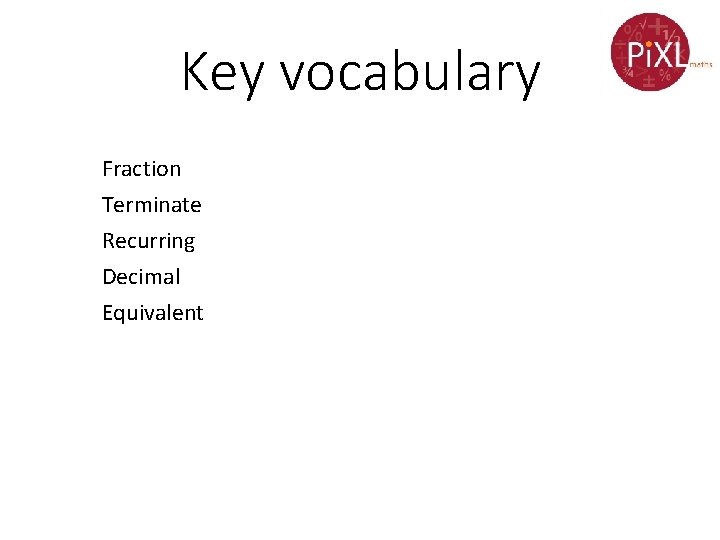 Key vocabulary Fraction Terminate Recurring Decimal Equivalent 