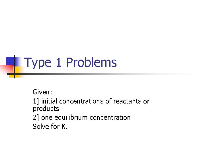 Type 1 Problems Given: 1] initial concentrations of reactants or products 2] one equilibrium