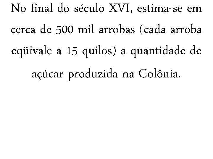 No final do século XVI, estima-se em cerca de 500 mil arrobas (cada arroba