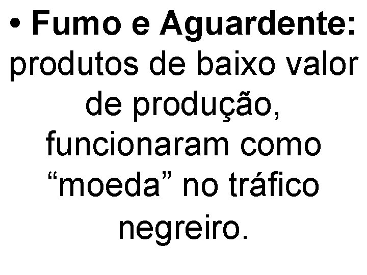  • Fumo e Aguardente: produtos de baixo valor de produção, funcionaram como “moeda”