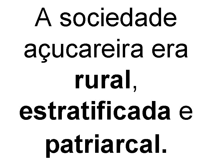 A sociedade açucareira era rural, estratificada e patriarcal. 