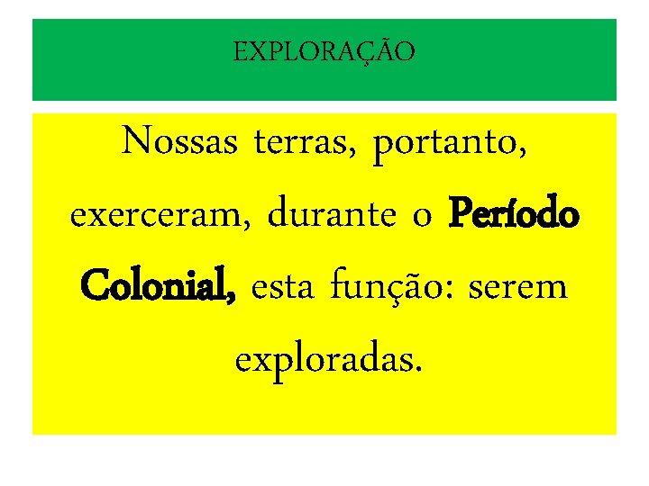 EXPLORAÇÃO Nossas terras, portanto, exerceram, durante o Período Colonial, esta função: serem exploradas. 