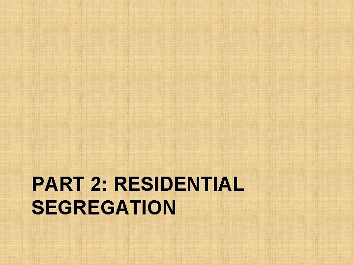 PART 2: RESIDENTIAL SEGREGATION 