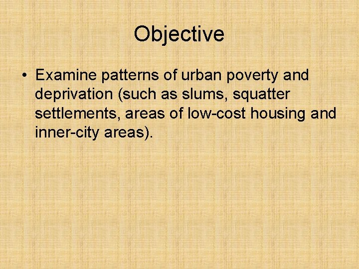 Objective • Examine patterns of urban poverty and deprivation (such as slums, squatter settlements, Objective • Examine patterns of urban poverty and deprivation (such as slums, squatter settlements,