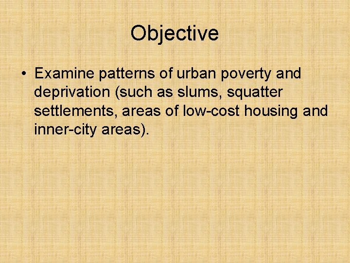 Objective • Examine patterns of urban poverty and deprivation (such as slums, squatter settlements,