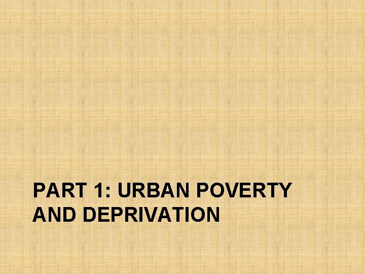 PART 1: URBAN POVERTY AND DEPRIVATION 