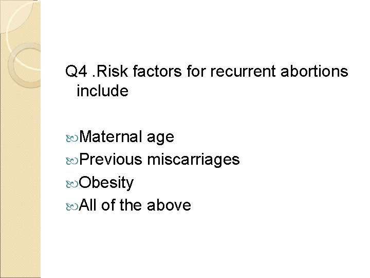 Q 4. Risk factors for recurrent abortions include Maternal age Previous miscarriages Obesity All