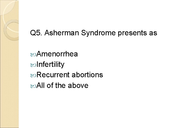 Q 5. Asherman Syndrome presents as Amenorrhea Infertility Recurrent abortions All of the above