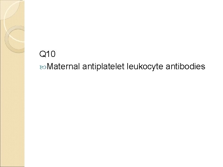 Q 10 Maternal antiplatelet leukocyte antibodies 