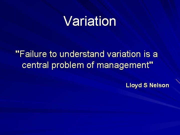 Variation "Failure to understand variation is a central problem of management" Lloyd S Nelson