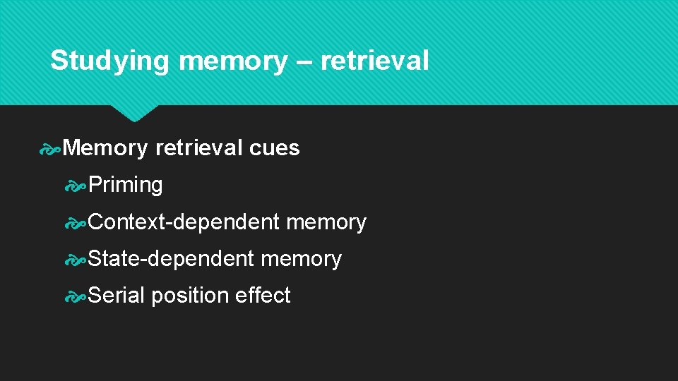 Studying memory – retrieval Memory retrieval cues Priming Context-dependent memory State-dependent memory Serial position