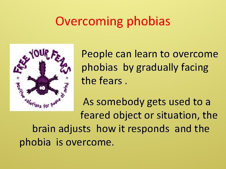 Overcoming phobias People can learn to overcome phobias by gradually facing the fears. As