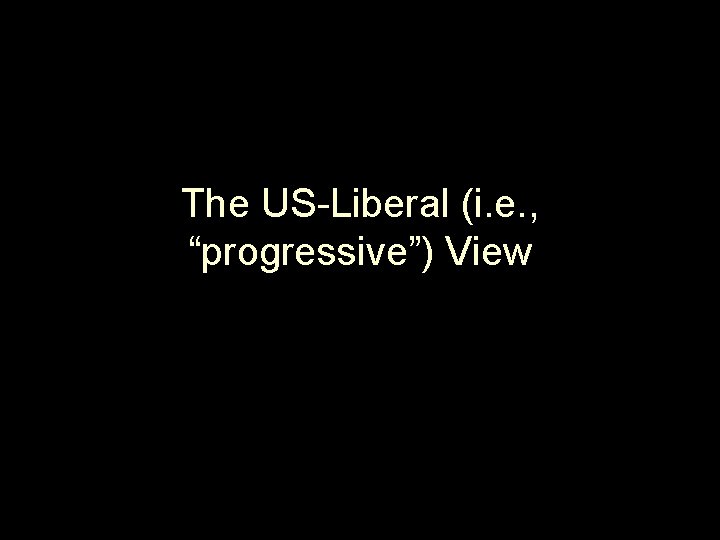 The US-Liberal (i. e. , “progressive”) View 