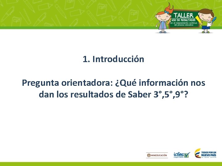 1. Introducción Pregunta orientadora: ¿Qué información nos dan los resultados de Saber 3°, 5°,