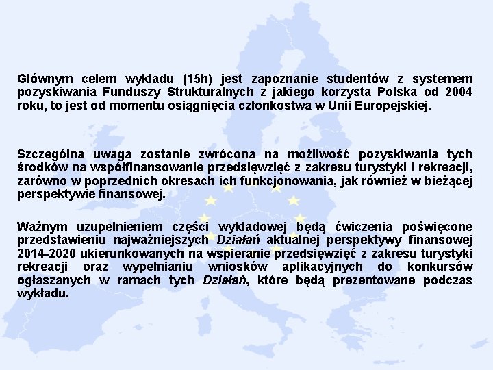 Głównym celem wykładu (15 h) jest zapoznanie studentów z systemem pozyskiwania Funduszy Strukturalnych z