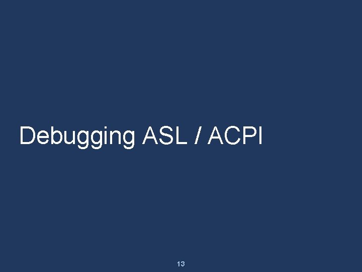 Debugging ASL / ACPI 13 Debugging ASL / ACPI 13