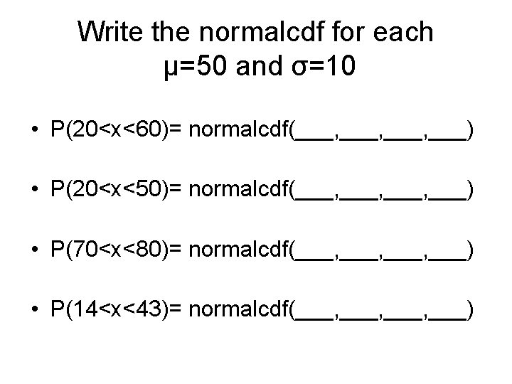 Write the normalcdf for each µ=50 and σ=10 • P(20<x<60)= normalcdf(___, ___) • P(20<x<50)=