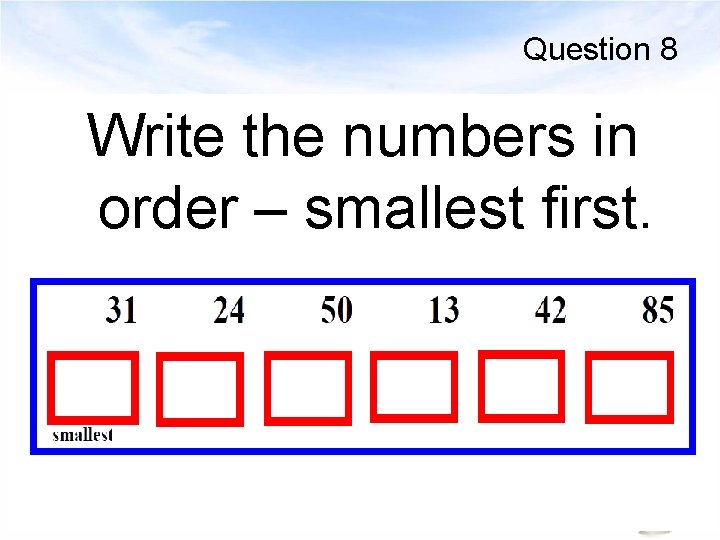 Question 8 Write the numbers in order – smallest first. 