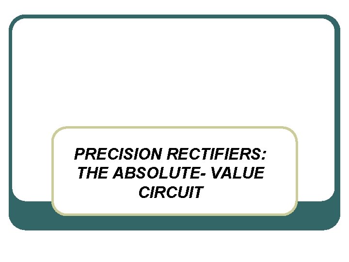 PRECISION RECTIFIERS: THE ABSOLUTE- VALUE CIRCUIT 