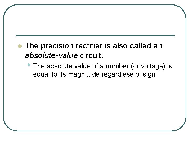 l The precision rectifier is also called an absolute-value circuit. • The absolute value