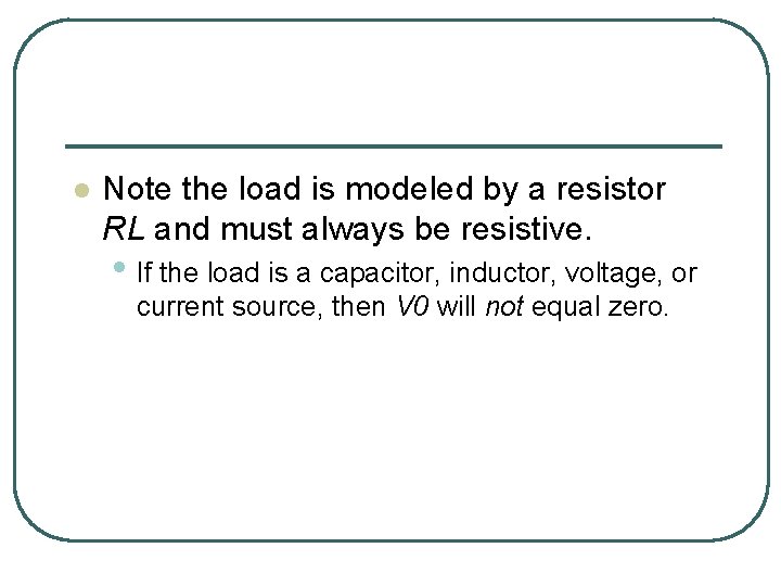 l Note the load is modeled by a resistor RL and must always be